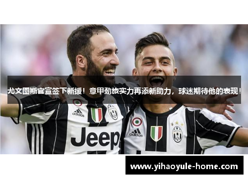 尤文图斯官宣签下新援！意甲劲旅实力再添新助力，球迷期待他的表现！