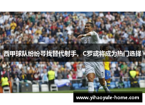 西甲球队纷纷寻找替代射手，C罗或将成为热门选择