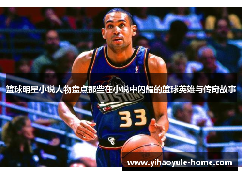 篮球明星小说人物盘点那些在小说中闪耀的篮球英雄与传奇故事
