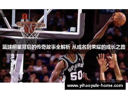 篮球明星背后的传奇故事全解析 从成名到荣耀的成长之路