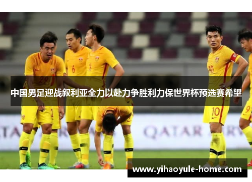 中国男足迎战叙利亚全力以赴力争胜利力保世界杯预选赛希望