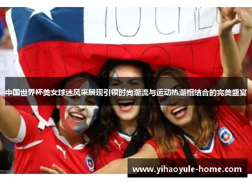 中国世界杯美女球迷风采展现引领时尚潮流与运动热潮相结合的完美盛宴